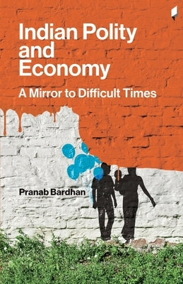 Indian Polity and Economy: A Mirror to Difficult Times by Bardhan, Pranab