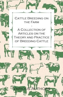 Cattle Breeding on the Farm - A Collection of Articles on the Theory and Practice of Breeding Cattle by Various