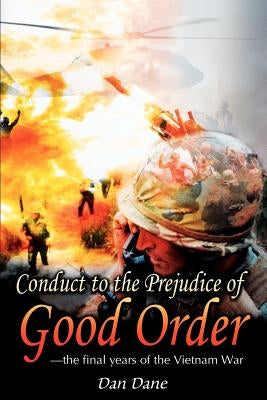Conduct to the Prejudice of Good Order: the final years of the Vietnam War by Dane, Dan