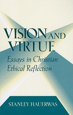 Vision and Virtue: Essays in Christian Ethical Reflection by Hauerwas, Stanley