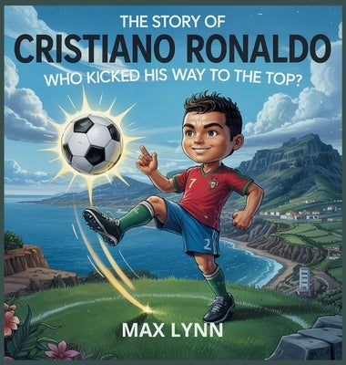 The Story of Cristiano Ronaldo: Who Kicked His Way to the Top? by Lynn, Max