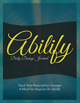Abilify Daily Dosage Journal: Track Your Prescription Dosage: A Must for Anyone on Abilify by Speedy Publishing LLC
