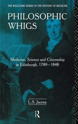 Philosophic Whigs: Medicine, Science and Citizenship in Edinburgh, 1789-1848 by Jacyna, Stephen