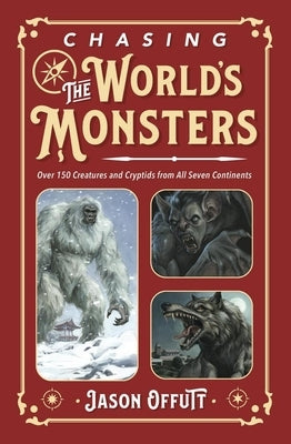Chasing the World's Monsters: Over 150 Creatures and Cryptids from All Seven Continents by Offutt, Jason