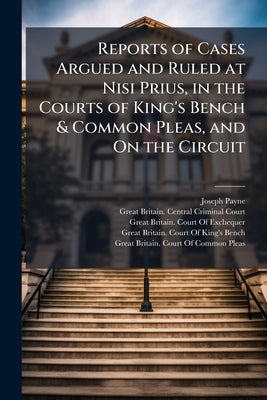 Reports of Cases Argued and Ruled at Nisi Prius, in the Courts of King's Bench & Common Pleas, and On the Circuit by Payne, Joseph