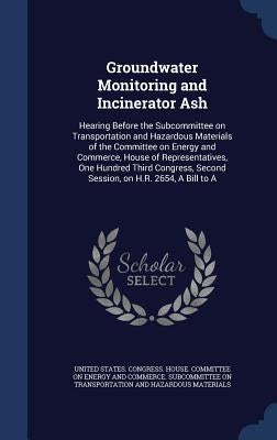 Groundwater Monitoring and Incinerator Ash: Hearing Before the Subcommittee on Transportation and Hazardous Materials of the Committee on Energy and C by United States Congress House Committe