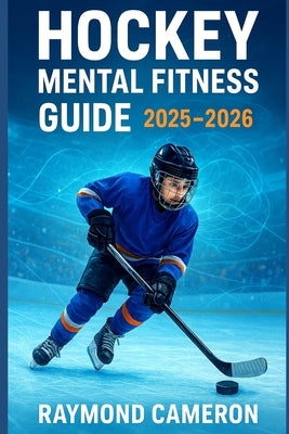 Hockey Mental Fitness Guide 2025-2026: How Young Players Build Confidence, Focus & Resilience On and Off the Ice by Cameron, Raymond