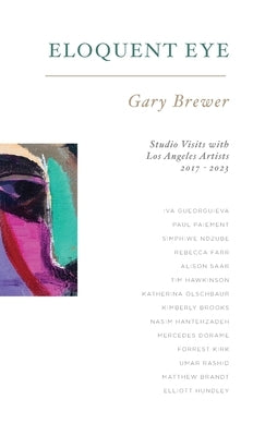 Eloquent Eye: Studio Visits with Artists of Los Angeles 2017 - 2023 by Brewer, Gary