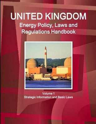 UK Energy Policy, Laws and Regulations Handbook Volume 1 Strategic Information and Basic Laws by Ibp, Inc
