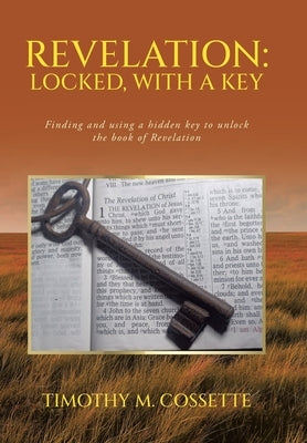 Revelation: Locked, with a Key: Finding and using a hidden key to unlock the book of Revelation by Cossette, Timothy M.
