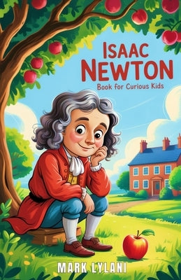 Isaac Newton Book for Curious Kids: The Brilliant Mind Who Turned a Falling Apple Into the Laws of the Universe by Lylani, Mark