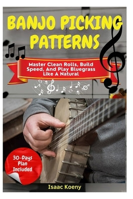 Banjo Picking Patterns: Master Clean Rolls, Build Speed, And Play Bluegrass Like A Natural by Koeny, Isaac