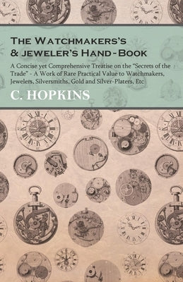 The Watchmakers's and jeweler's Hand-Book;A Concise yet Comprehensive Treatise on the Secrets of the Trade - A Work of Rare Practical Value to Watchma by Hopkins, C.