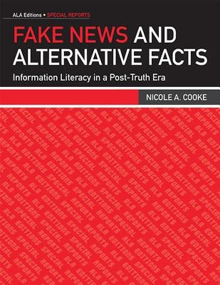 Fake News and Alternative Facts: Information Literacy in a Post-Truth Era by Cooke, Nicole A.