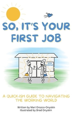 So, It's Your First Job: A Quick-Ish Guide to Navigating the Working World by Orozco-Onyskin, Mari