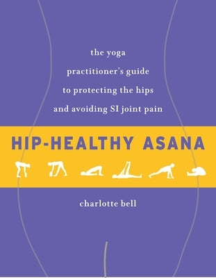 Hip-Healthy Asana: The Yoga Practitioner's Guide to Protecting the Hips and Avoiding Si Joint Pain by Bell, Charlotte