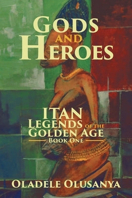 Gods and Heroes: Itan-Legends of the Golden Age Book One by Olusanya, Oladele