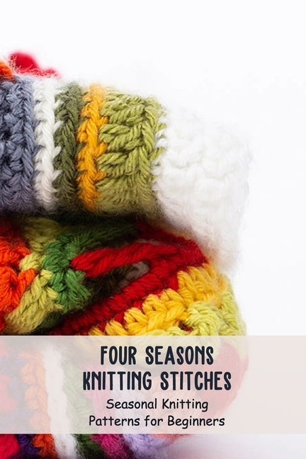 Four Seasons Knitting Stitches: Seasonal Knitting Patterns for Beginners: Knitting Patterns by Timothy, Lowery