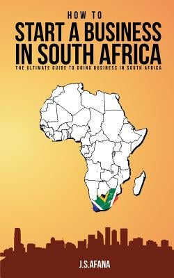 How to Start a Business in South Africa: The Ultimate Guide to Doing Business in South Africa by Afana, J. S.