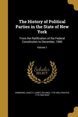 The History of Political Parties in the State of New York: From the Ratification of the Federal Constitution to December, 1840; Volume 1 by Hammond, Jabez D. (Jabez Delano) 1778-1