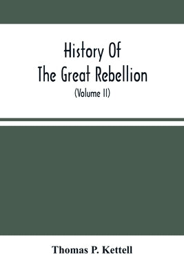 History Of The Great Rebellion: From Its Commencement To Its Close, Giving An Account Of Its Origin, The Secession Of The Southern States, And The For by P. Kettell, Thomas