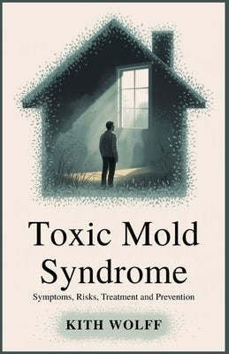 Toxic Mold Syndrome: Symptoms, Risks, Treatment, and Prevention by Wolff, Kith