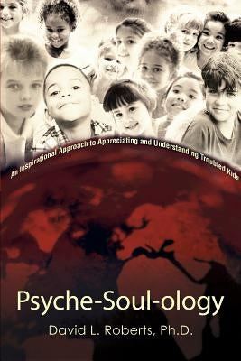 Psyche-Soul-ology: An Inspirational Approach to Appreciating and Understanding Troubled Kids by Roberts, David L.