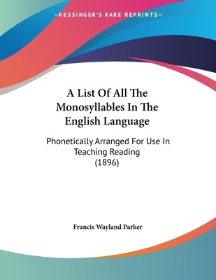 A List Of All The Monosyllables In The English Language: Phonetically Arranged For Use In Teaching Reading (1896) by Parker, Francis Wayland