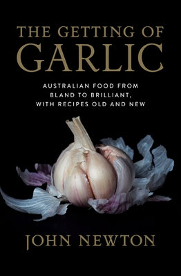 The Getting of Garlic: Australian Food from Bland to Brilliant, with Recipes Old and New by Newton, John