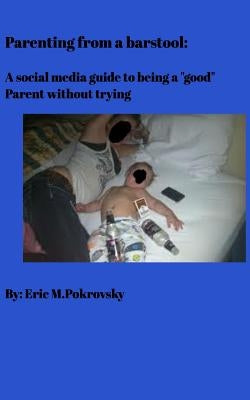 Parenting from a barstool: A social media guide to being a good parent without trying by Pokrovsky, Eric