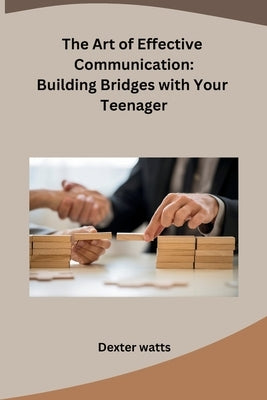 The Art of Effective Communication: Building Bridges with Your Teenager by Dexter Watts