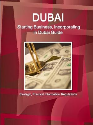 Dubai: Starting Business, Incorporating in Dubai Guide - Strategic, Practical Information, Regulations by Ibp, Inc