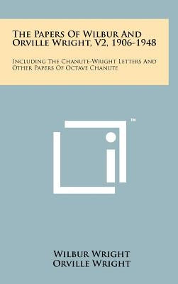 The Papers of Wilbur and Orville Wright, V2, 1906-1948: Including the Chanute-Wright Letters and Other Papers of Octave Chanute by Wright, Wilbur