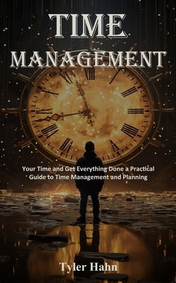 Time Management: Your Time and Get Everything Done a Practical Guide to Time Management and Planning by Hahn, Tyler