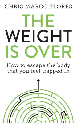 The Weight Is Over: How to escape the body that you feel trapped in by Flores, Chris Marco