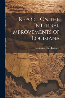 Report On the Internal Improvements of Louisiana by Louisiana State Engineer