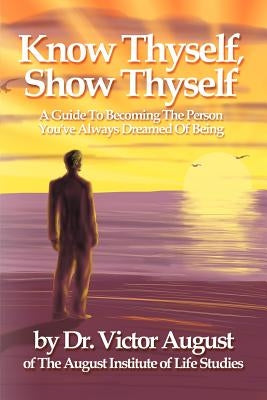 Know Thyself, Show Thyself: A Guide to Becoming the Person You've Always Dreamed of Being by August, Victor