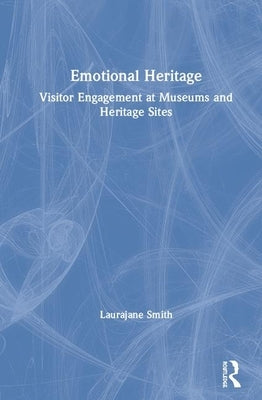 Emotional Heritage: Visitor Engagement at Museums and Heritage Sites by Smith, Laurajane