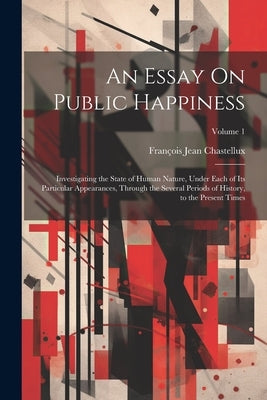 An Essay On Public Happiness: Investigating the State of Human Nature, Under Each of Its Particular Appearances, Through the Several Periods of Hist by Chastellux, François Jean
