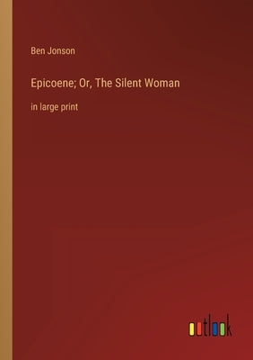 Epicoene; Or, The Silent Woman: in large print by Jonson, Ben