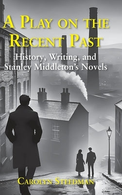 A play on the recent past: History, writing, and Stanley Middleton's novels by Steedman, Carolyn