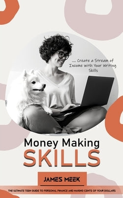 Money Making Skills: Create a Stream of Income with Your Writing Skills (The Ultimate Teen Guide to Personal Finance and Making Cents of Your Dollars) by Meek, James
