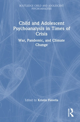 Child and Adolescent Psychoanalysis in Times of Crisis: War, Pandemic and Climate Change by Fiorella, Kristin