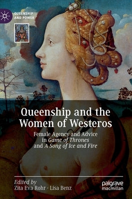 Queenship and the Women of Westeros: Female Agency and Advice in Game of Thrones and a Song of Ice and Fire by Rohr, Zita Eva