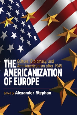 The Americanization of Europe: Culture, Diplomacy, and Anti-Americanism After 1945 by Stephan, Alexander