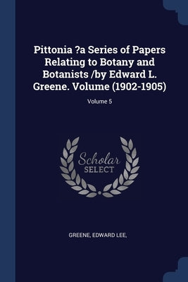 Pittonia ?a Series of Papers Relating to Botany and Botanists /by Edward L. Greene. Volume (1902-1905); Volume 5 by Lee, Greene