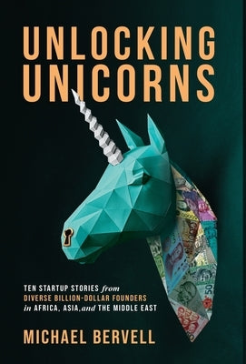 Unlocking Unicorns: Ten Startup Stories from Diverse Billion-dollar Founders in Africa, Asia, and the Middle East by Bervell, Michael