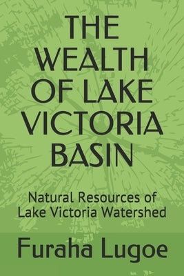 The Wealth of Lake Victoria Basin: Natural Resources of Lake Victoria Watershed by Lugoe, Furaha Ngeregere