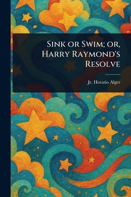 Sink or Swim; or, Harry Raymond's Resolve by Alger, Horatio, Jr.