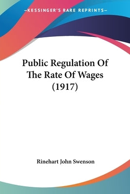 Public Regulation Of The Rate Of Wages (1917) by Swenson, Rinehart John